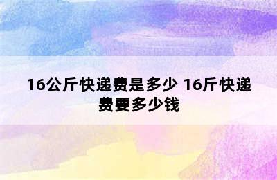 16公斤快递费是多少 16斤快递费要多少钱